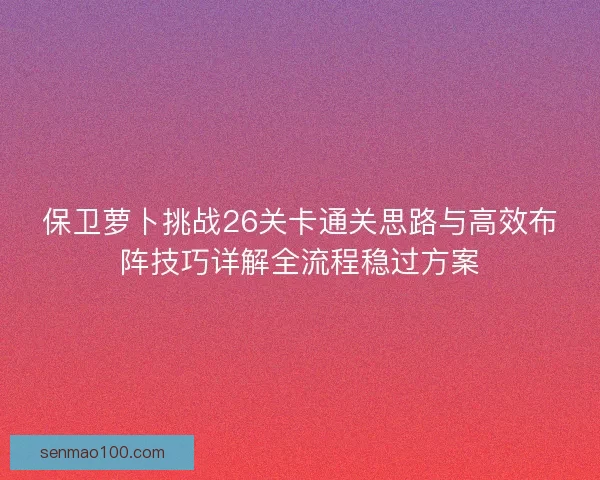 保卫萝卜挑战26关卡通关思路与高效布阵技巧详解全流程稳过方案