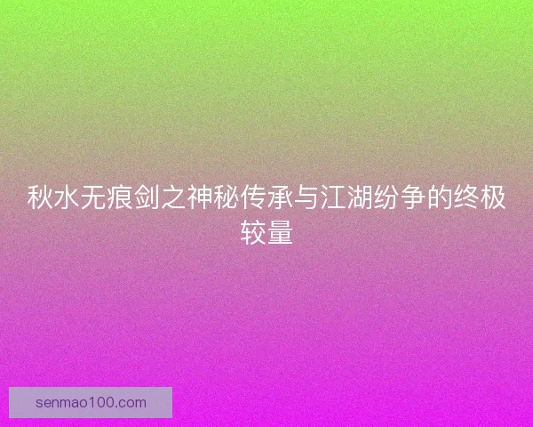 秋水无痕剑之神秘传承与江湖纷争的终极较量
