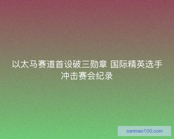 以太马赛道首设破三勋章 国际精英选手冲击赛会纪录