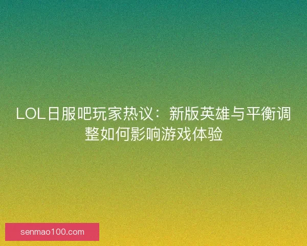 LOL日服吧玩家热议：新版英雄与平衡调整如何影响游戏体验